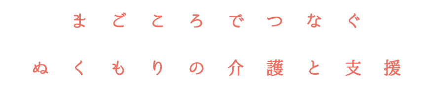 まごころでつなぐぬくもりの介護